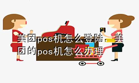 美团pos机怎么登陆，美团的pos机怎么办理