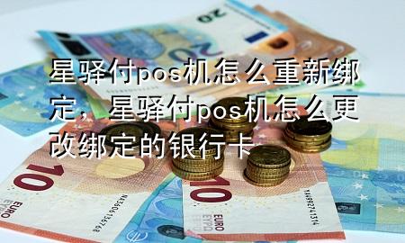 星驿付pos机怎么重新绑定，星驿付pos机怎么更改绑定的银行卡