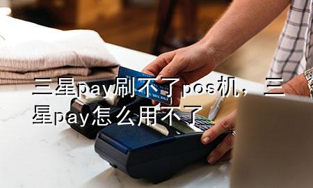 三星pay刷不了pos机，三星pay怎么用不了