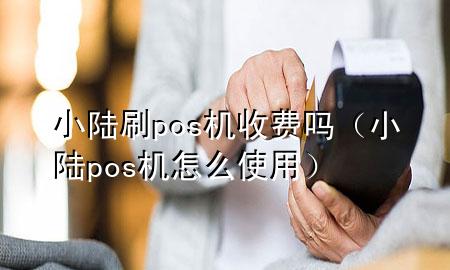 小陆刷pos机收费吗（小陆pos机怎么使用）