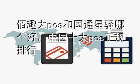 佰趣大pos和国通星驿哪个好，中国十大pos正规排行