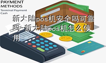 新大陆pos机安全吗可靠吗-新大陆pos机怎么使用