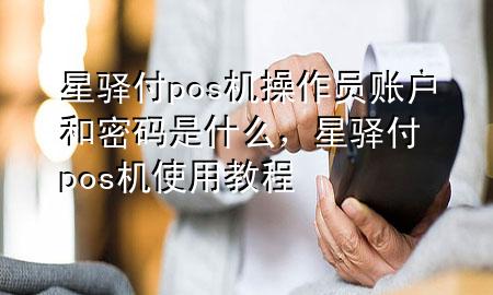 星驿付pos机操作员账户和密码是什么，星驿付pos机使用教程