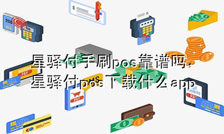 星驿付手刷pos靠谱吗，星驿付pos下载什么app