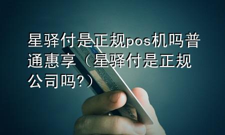 星驿付是正规pos机吗普通惠享（星驿付是正规公司吗?）