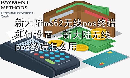 新大陆me62无线pos终端如何设置，新大陆无线pos终端怎么用