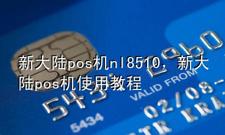 新大陆pos机nl8510，新大陆pos机使用教程