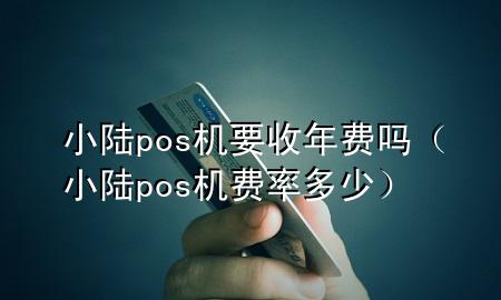 小陆pos机要收年费吗（小陆pos机费率多少）