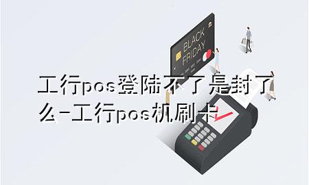 工行pos登陆不了是封了么-工行pos机刷卡