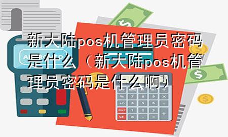 新大陆pos机管理员密码是什么（新大陆pos机管理员密码是什么啊）