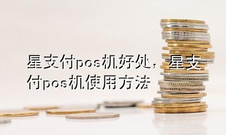 星支付pos机好处，星支付pos机使用方法