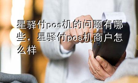 星驿付pos机的问题有哪些，星驿付pos机商户怎么样