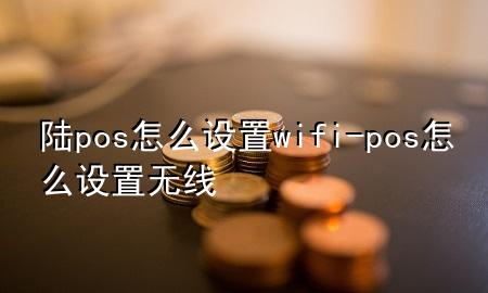 陆pos怎么设置wifi-pos怎么设置无线