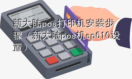 新大陆pos打印机安装步骤（新大陆pos机sp610设置）