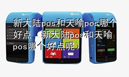 新大陆pos和天喻pos哪个好点（新大陆pos和天喻pos哪个好点呢）