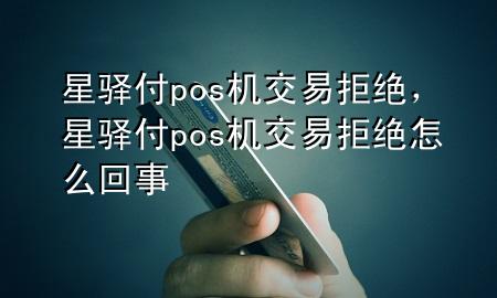 星驿付pos机交易拒绝，星驿付pos机交易拒绝怎么回事