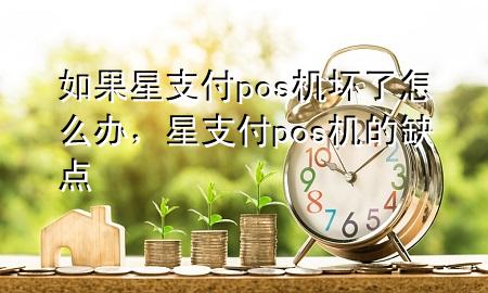 如果星支付pos机坏了怎么办，星支付pos机的缺点