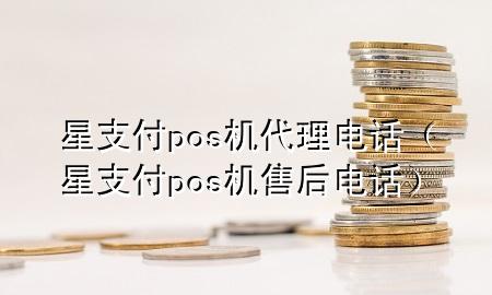 星支付pos机代理电话（星支付pos机售后电话）