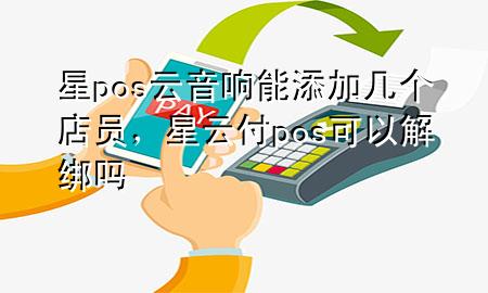 星pos云音响能添加几个店员，星云付pos可以解绑吗