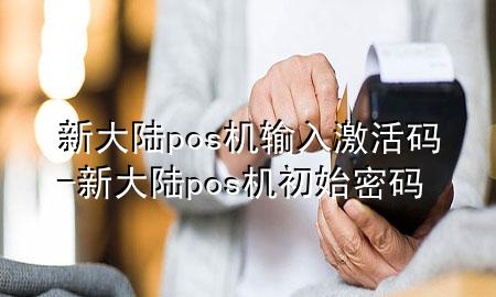 新大陆pos机输入激活码-新大陆pos机初始密码