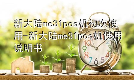 新大陆me31pos机初次使用-新大陆me31pos机使用说明书