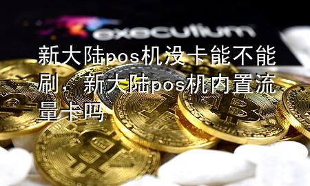 新大陆pos机没卡能不能刷，新大陆pos机内置流量卡吗