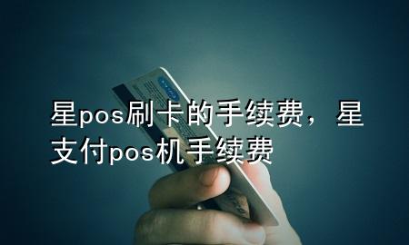 星pos刷卡的手续费，星支付pos机手续费