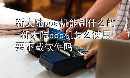 新大陆pos机能刷什么的-新大陆pos机怎么使用,要下载软件吗