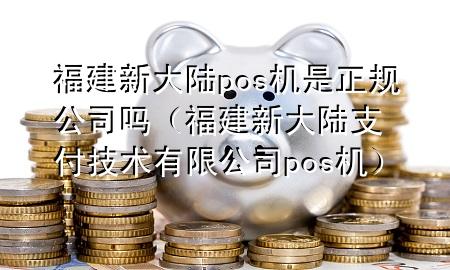 福建新大陆pos机是正规公司吗（福建新大陆支付技术有限公司pos机）