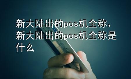 新大陆出的pos机全称，新大陆出的pos机全称是什么