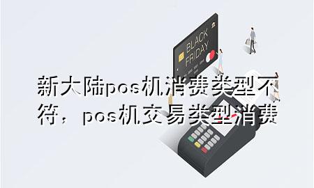 新大陆pos机消费类型不符，pos机交易类型消费