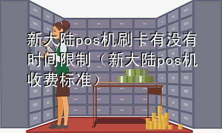 新大陆pos机刷卡有没有时间限制（新大陆pos机收费标准）