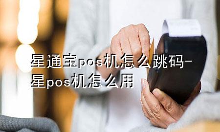 星通宝pos机怎么跳码-星pos机怎么用