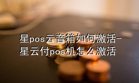 星pos云音箱如何激活-星云付pos机怎么激活