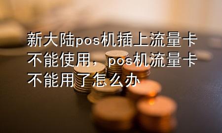 新大陆pos机插上流量卡不能使用，pos机流量卡不能用了怎么办