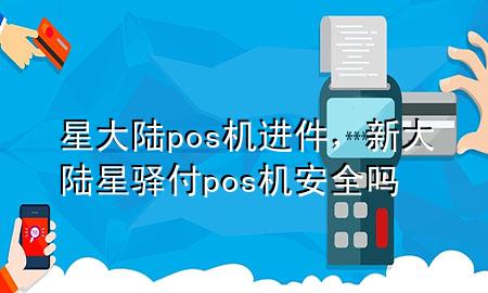 星大陆pos机进件，新大陆星驿付pos机安全吗