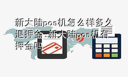 新大陆pos机怎么样多久退押金-新大陆pos机有押金吗