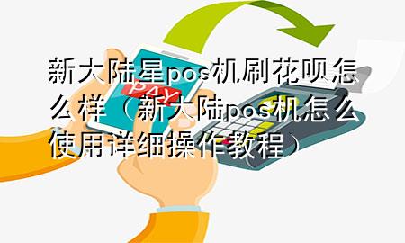 新大陆星pos机刷花呗怎么样（新大陆pos机怎么使用详细操作教程）