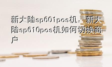 新大陆sp601pos机，新大陆sp610pos机如何切换商户