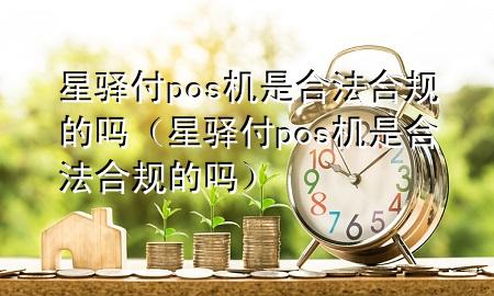 星驿付pos机是合法合规的吗（星驿付pos机是合法合规的吗）