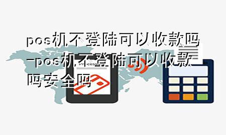 pos机不登陆可以收款吗-pos机不登陆可以收款吗安全吗