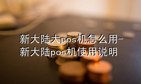 新大陆大pos机怎么用-新大陆pos机使用说明