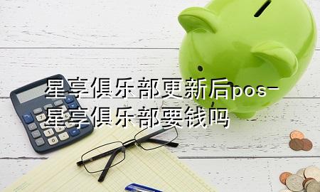 星享俱乐部更新后pos-星享俱乐部要钱吗