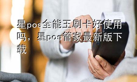 星pos全能王刷卡好使用吗，星pos管家最新版下载