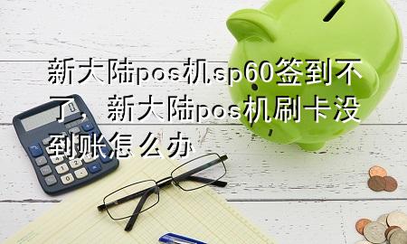 新大陆pos机sp60签到不了，新大陆pos机刷卡没到账怎么办