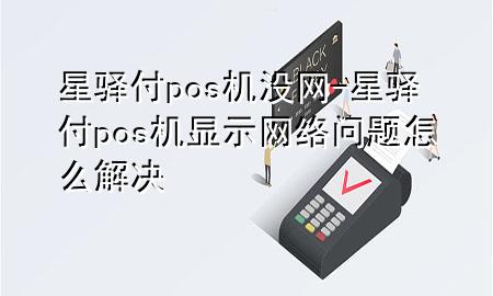 星驿付pos机没网-星驿付pos机显示网络问题怎么解决