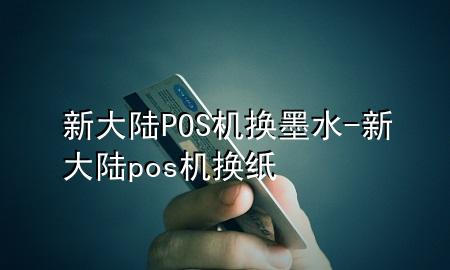 新大陆POS机换墨水-新大陆pos机换纸