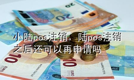 小陆pos注销，陆pos注销之后还可以再申请吗