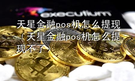 天星金融pos机怎么提现（天星金融pos机怎么提现不了）