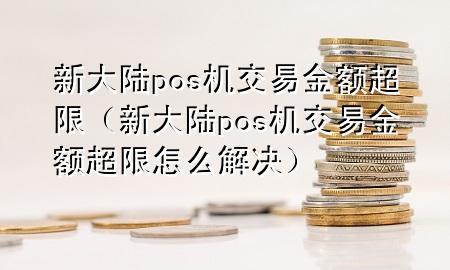 新大陆pos机交易金额超限（新大陆pos机交易金额超限怎么解决）